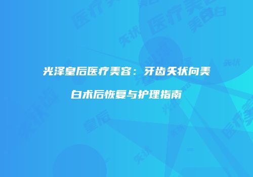 光泽皇后医疗美容：牙齿矢状向美白术后恢复与护理指南