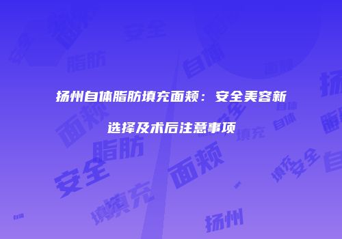 扬州自体脂肪填充面颊：安全美容新选择及术后注意事项