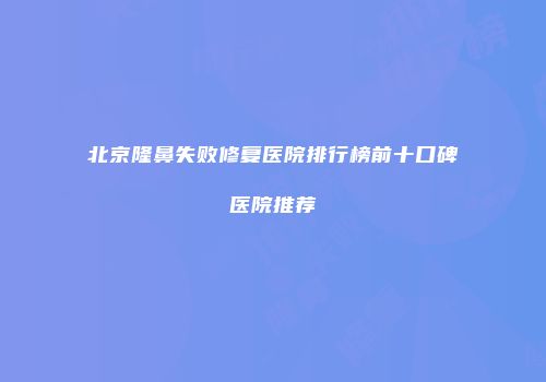 北京隆鼻失败修复医院排行榜前十口碑医院推荐