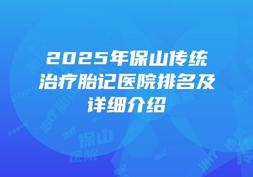 2025年保山传统治疗胎记医院排名及详细介绍