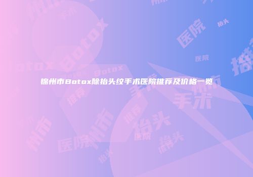 锦州市Botox除抬头纹手术医院推荐及价格一览