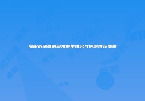 绵阳市削骨瘦脸术医生排名与医院推荐清单