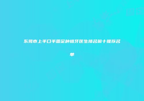 东莞市上半口半固定种植牙医生排名前十推荐名单