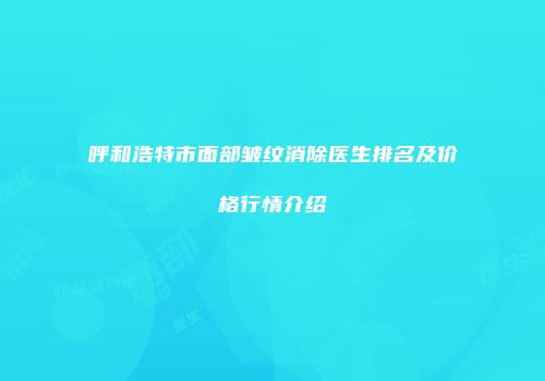呼和浩特市面部皱纹消除医生排名及价格行情介绍