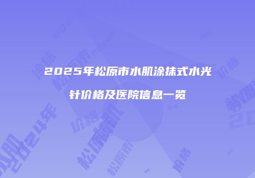 2025年松原市水肌涂抹式水光针价格及医院信息一览
