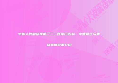 中国人民解放军第三二二医院口腔科：专业矫正与美容修复服务介绍