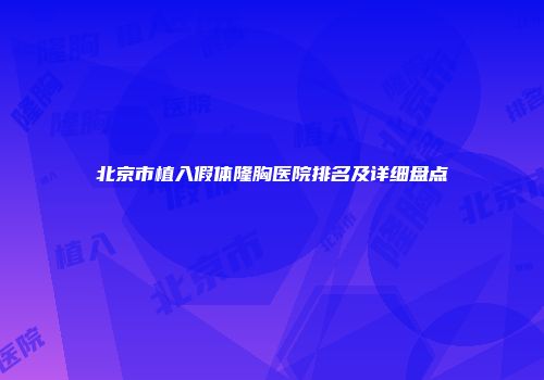 北京市植入假体隆胸医院排名及详细盘点