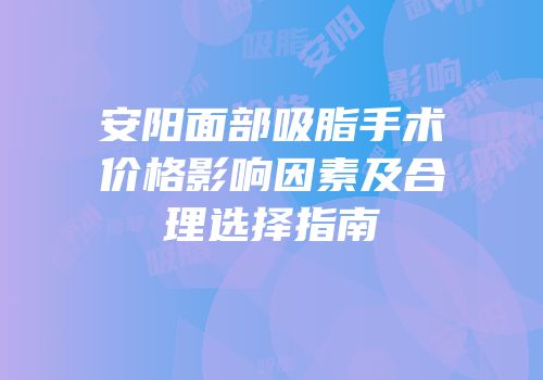 安阳面部吸脂手术价格影响因素及合理选择指南