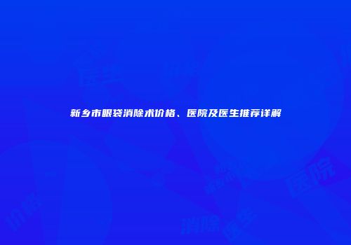 新乡市眼袋消除术价格、医院及医生推荐详解