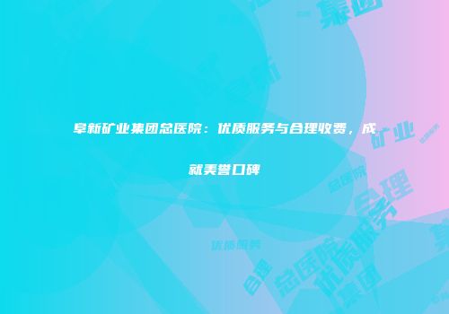 阜新矿业集团总医院：优质服务与合理收费，成就美誉口碑