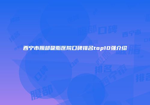 西宁市腹部吸脂医院口碑排名top10强介绍