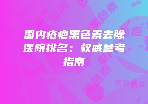 国内疮疤黑色素去除医院排名：权威参考指南