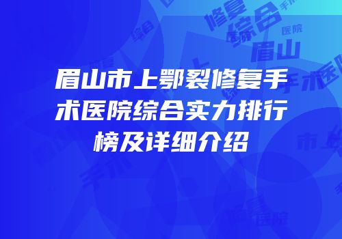 眉山市上鄂裂修复手术医院综合实力排行榜及详细介绍