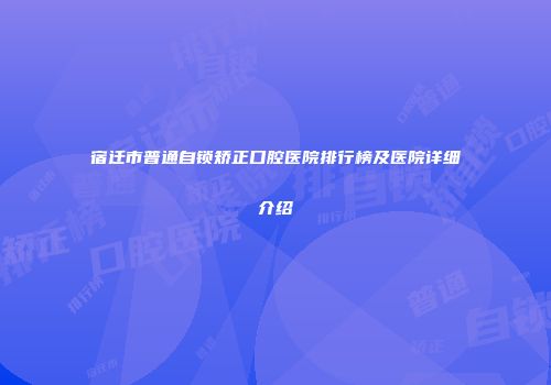 宿迁市普通自锁矫正口腔医院排行榜及医院详细介绍