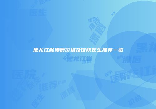 黑龙江省漂唇价格及医院医生推荐一览