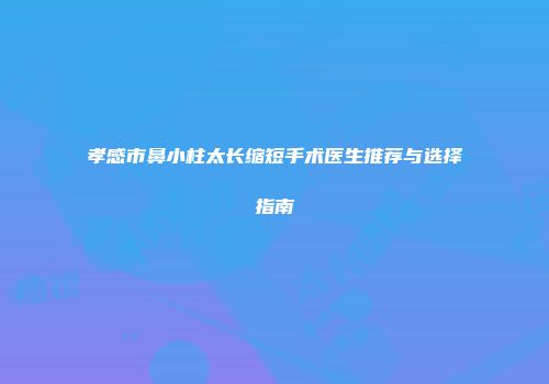 孝感市鼻小柱太长缩短手术医生推荐与选择指南