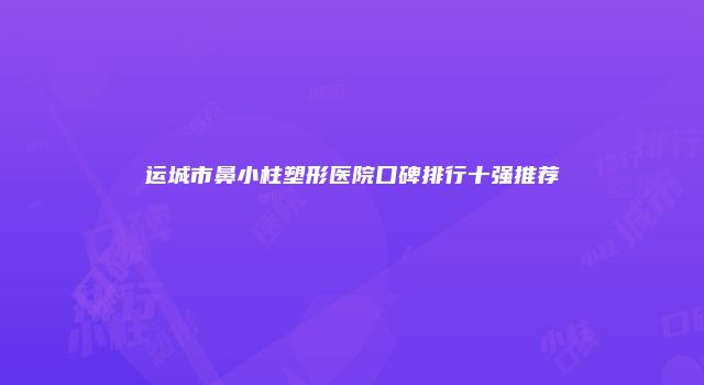 运城市鼻小柱塑形医院口碑排行十强推荐