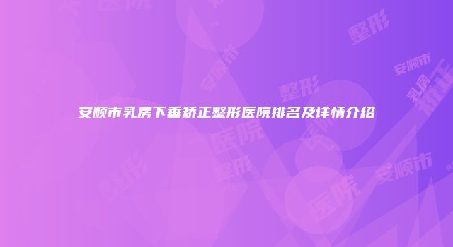 安顺市乳房下垂矫正整形医院排名及详情介绍