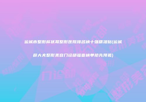 运城市整形杯状耳整形医院排名榜十强精准贴(运城薛大夫整形美容门诊部福音榜单抢先预览)