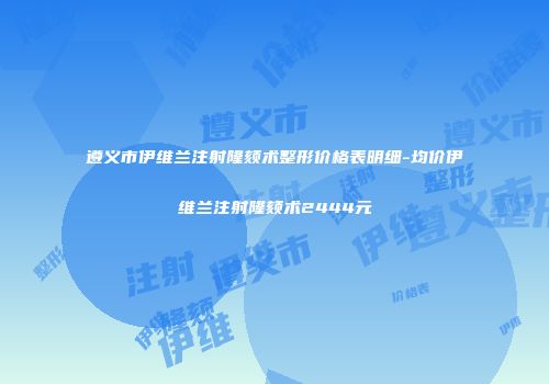 遵义市伊维兰注射隆颏术整形价格表明细-均价伊维兰注射隆颏术2444元