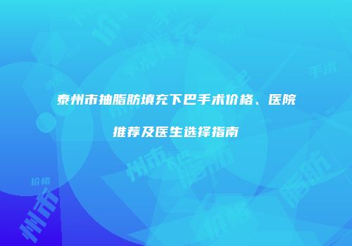 泰州市抽脂肪填充下巴手术价格、医院推荐及医生选择指南