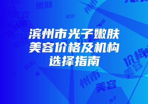 滨州市光子嫩肤美容价格及机构选择指南