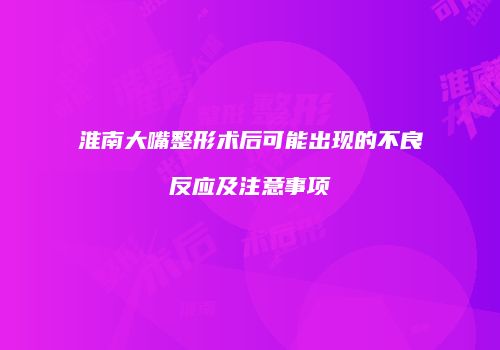 淮南大嘴整形术后可能出现的不良反应及注意事项