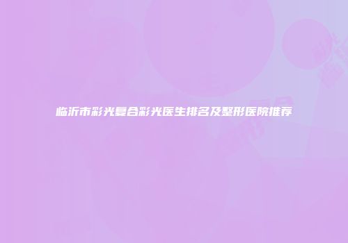 临沂市彩光复合彩光医生排名及整形医院推荐