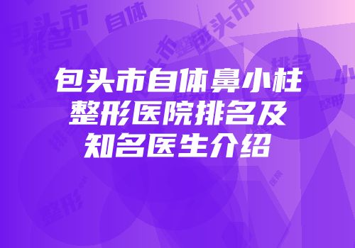 包头市自体鼻小柱整形医院排名及知名医生介绍