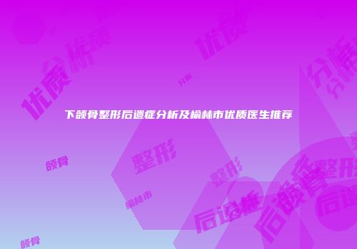 下颌骨整形后遗症分析及榆林市优质医生推荐