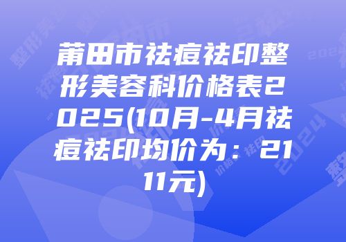 莆田市祛痘祛印整形美容科价格表2025(10月-4月祛痘祛印均价为：2111元)