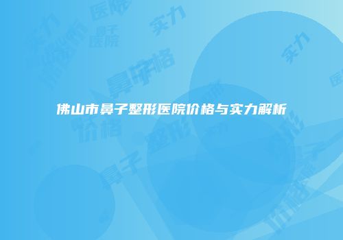 佛山市鼻子整形医院价格与实力解析