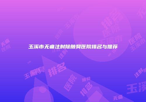 玉溪市无痛注射除腋臭医院排名与推荐