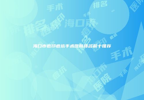海口市痘印痘坑手术医院排名前十推荐