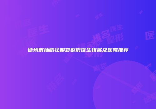 德州市抽脂祛眼袋整形医生排名及医院推荐