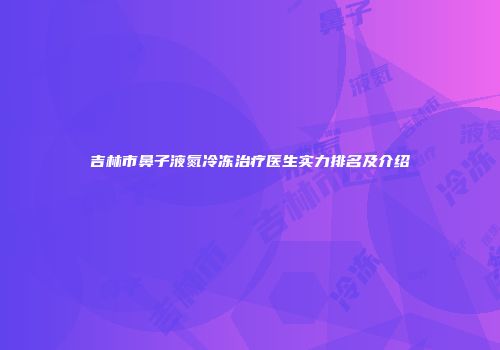吉林市鼻子液氮冷冻治疗医生实力排名及介绍