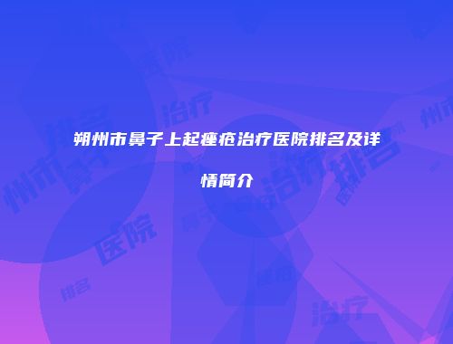朔州市鼻子上起痤疮治疗医院排名及详情简介