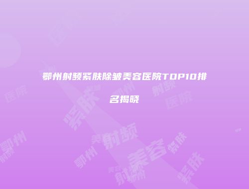 鄂州射频紧肤除皱美容医院TOP10排名揭晓