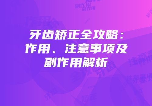 牙齿矫正全攻略：作用、注意事项及副作用解析