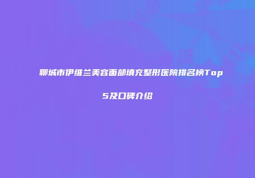 聊城市伊维兰美容面部填充整形医院排名榜Top5及口碑介绍