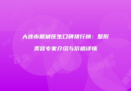大连市磨皱医生口碑排行榜：整形美容专家介绍与价格详情