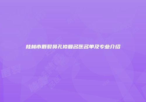桂林市唇裂鼻孔修复名医名单及专业介绍