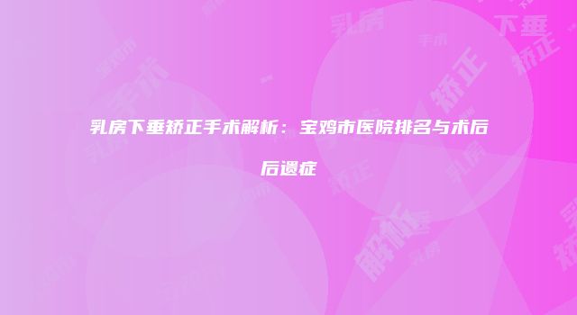 乳房下垂矫正手术解析：宝鸡市医院排名与术后后遗症