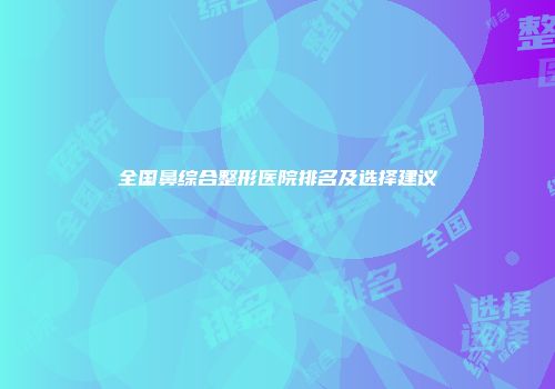 全国鼻综合整形医院排名及选择建议