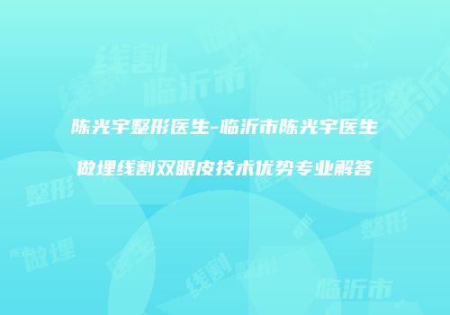 陈光宇整形医生-临沂市陈光宇医生做埋线割双眼皮技术优势专业解答