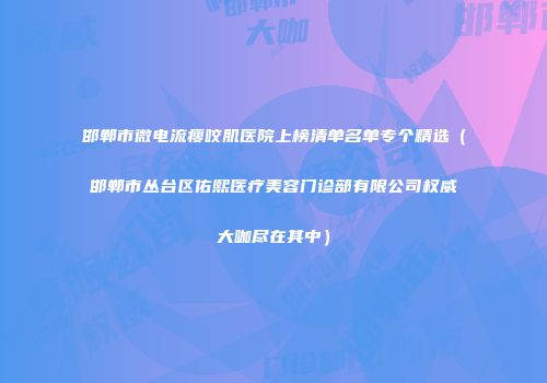 邯郸市微电流瘦咬肌医院上榜清单名单专个精选（邯郸市丛台区佑熙医疗美容门诊部有限公司权威大咖尽在其中）
