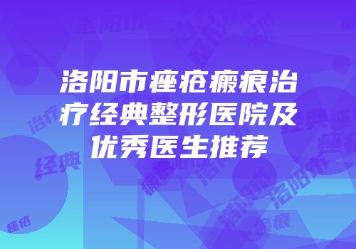 洛阳市痤疮瘢痕治疗经典整形医院及优秀医生推荐