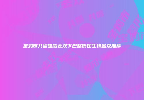 宝鸡市共振吸脂去双下巴整形医生排名及推荐