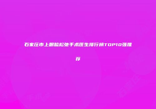 石家庄市上眼睑松弛手术医生排行榜TOP10强推荐