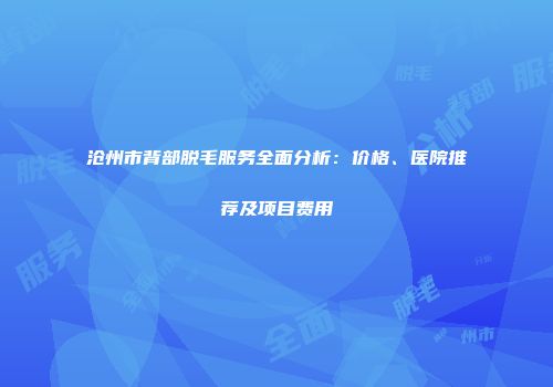 沧州市背部脱毛服务全面分析：价格、医院推荐及项目费用